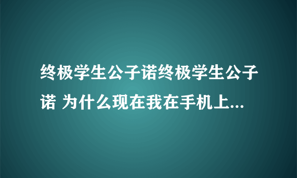 终极学生公子诺终极学生公子诺 为什么现在我在手机上看不了?以前看到 你要干嘛?干? 现在一直都看 不到更新