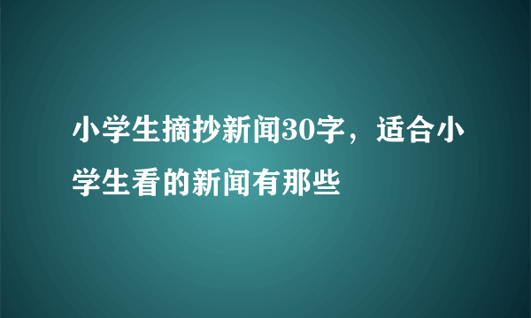 小学生摘抄新闻30字，适合小学生看的新闻有那些