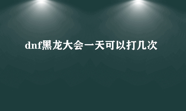 dnf黑龙大会一天可以打几次