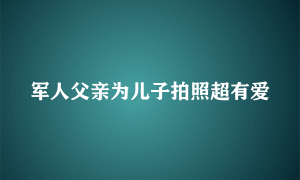 军人父亲为儿子拍照超有爱