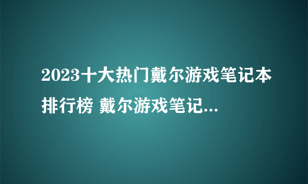 2023十大热门戴尔游戏笔记本排行榜 戴尔游戏笔记本哪款好【TOP榜】