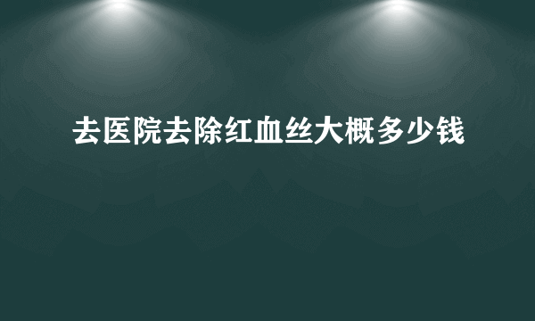 去医院去除红血丝大概多少钱