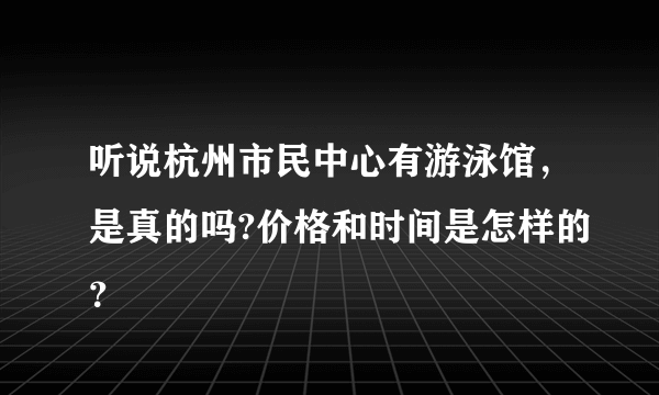 听说杭州市民中心有游泳馆，是真的吗?价格和时间是怎样的？