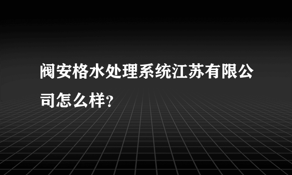 阀安格水处理系统江苏有限公司怎么样？