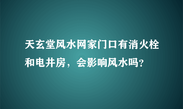 天玄堂风水网家门口有消火栓和电井房，会影响风水吗？