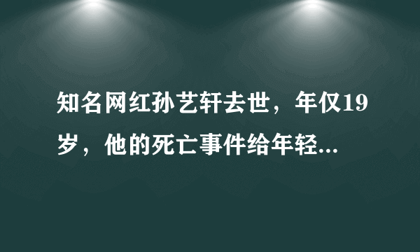 知名网红孙艺轩去世，年仅19岁，他的死亡事件给年轻人带来了哪些警惕？