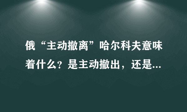 俄“主动撤离”哈尔科夫意味着什么？是主动撤出，还是迫不得已？