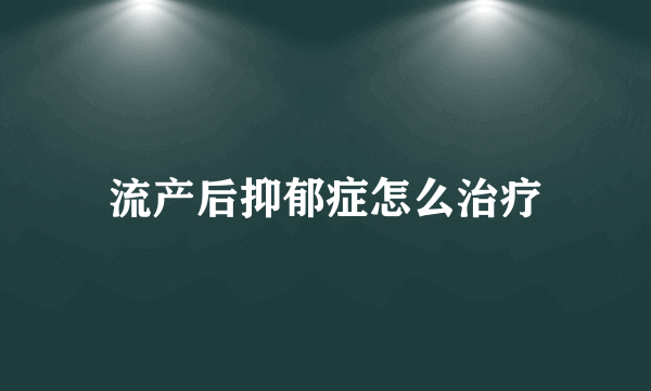 流产后抑郁症怎么治疗