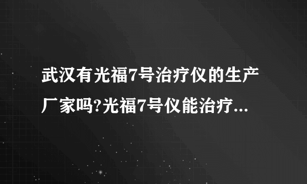 武汉有光福7号治疗仪的生产厂家吗?光福7号仪能治疗什么病症.