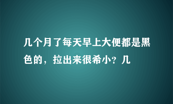 几个月了每天早上大便都是黑色的，拉出来很希小？几