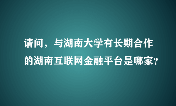 请问，与湖南大学有长期合作的湖南互联网金融平台是哪家？