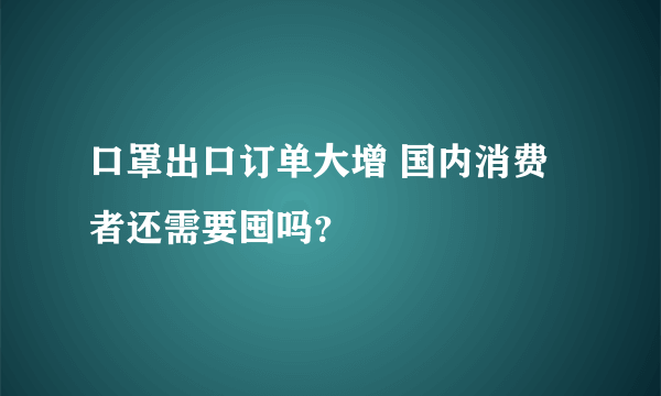 口罩出口订单大增 国内消费者还需要囤吗？