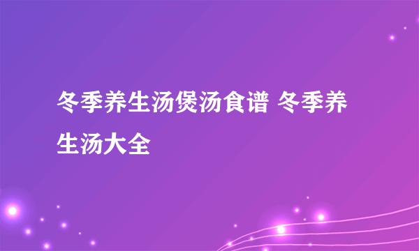 冬季养生汤煲汤食谱 冬季养生汤大全