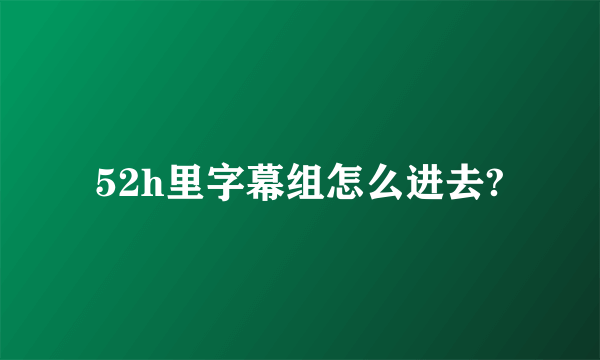 52h里字幕组怎么进去?