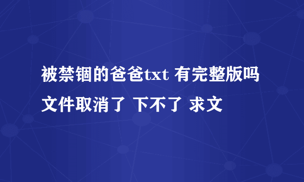 被禁锢的爸爸txt 有完整版吗 文件取消了 下不了 求文