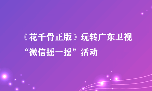 《花千骨正版》玩转广东卫视“微信摇一摇”活动