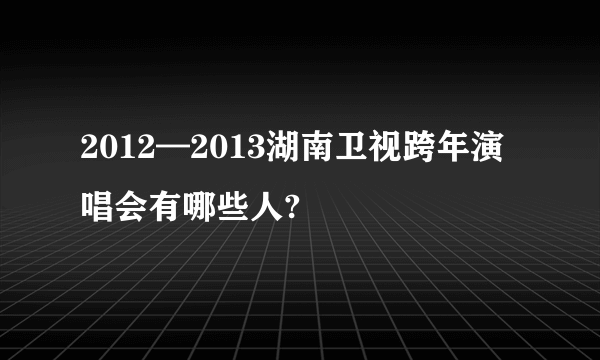 2012—2013湖南卫视跨年演唱会有哪些人?