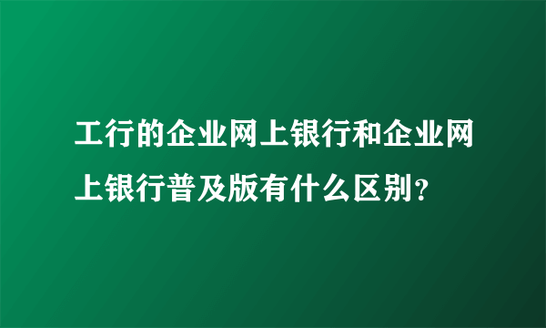 工行的企业网上银行和企业网上银行普及版有什么区别？