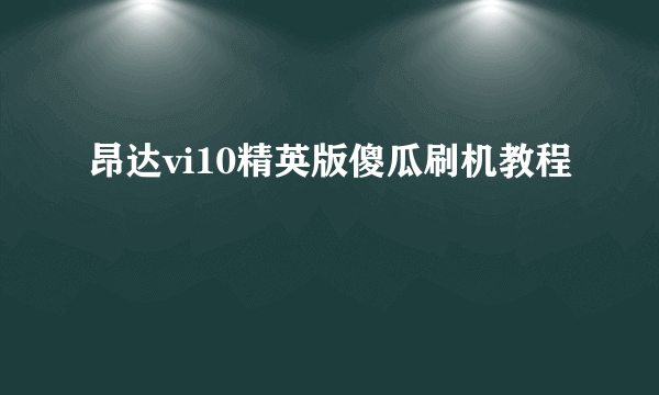 昂达vi10精英版傻瓜刷机教程