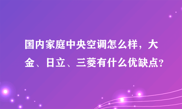 国内家庭中央空调怎么样，大金、日立、三菱有什么优缺点？