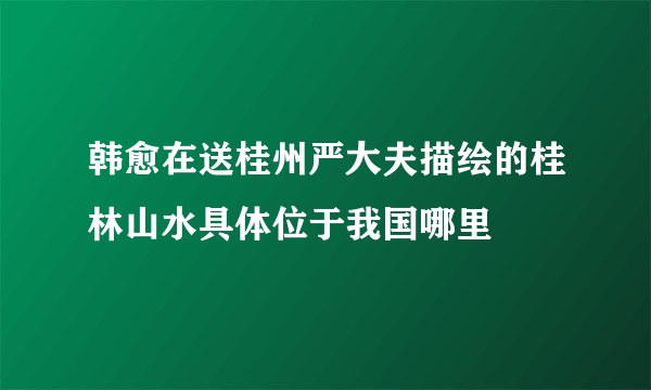 韩愈在送桂州严大夫描绘的桂林山水具体位于我国哪里