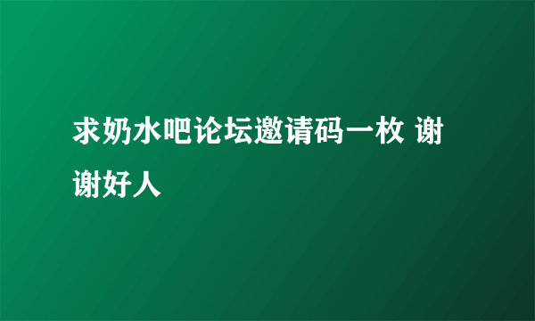 求奶水吧论坛邀请码一枚 谢谢好人