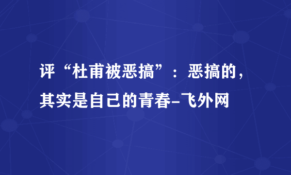 评“杜甫被恶搞”：恶搞的，其实是自己的青春-飞外网