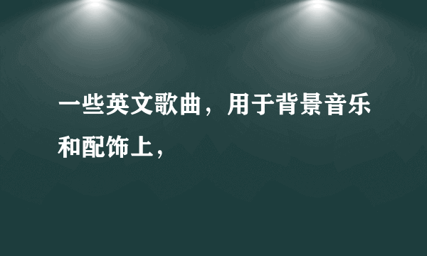 一些英文歌曲，用于背景音乐和配饰上，