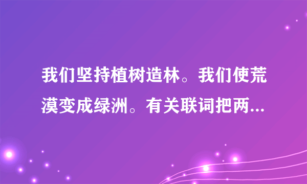 我们坚持植树造林。我们使荒漠变成绿洲。有关联词把两句话合成一句话