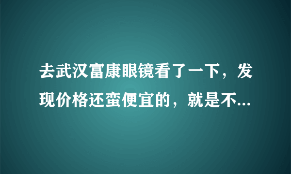 去武汉富康眼镜看了一下，发现价格还蛮便宜的，就是不知道质量如何