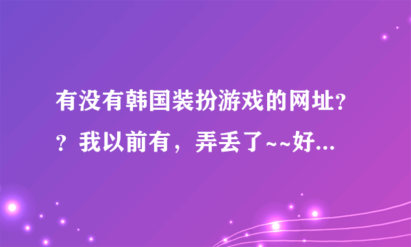 有没有韩国装扮游戏的网址？？我以前有，弄丢了~~好心人帮忙一下拉。就是像彩虹堂里面那种的！！但是有些