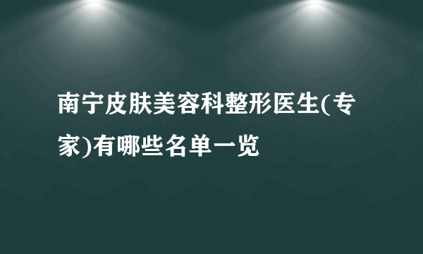 南宁皮肤美容科整形医生(专家)有哪些名单一览