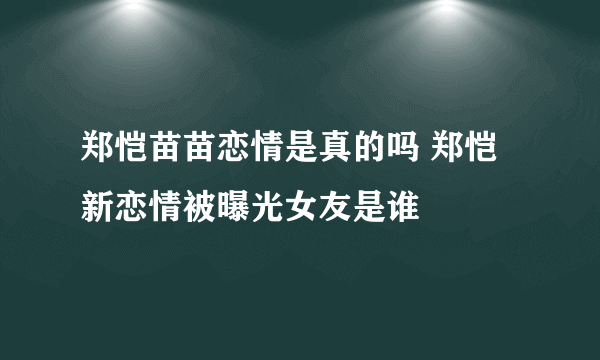 郑恺苗苗恋情是真的吗 郑恺新恋情被曝光女友是谁