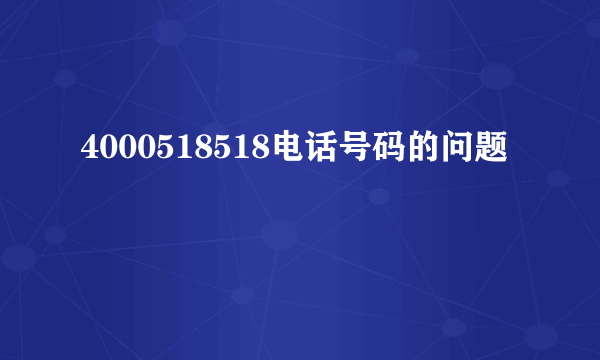 4000518518电话号码的问题