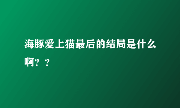 海豚爱上猫最后的结局是什么啊？？