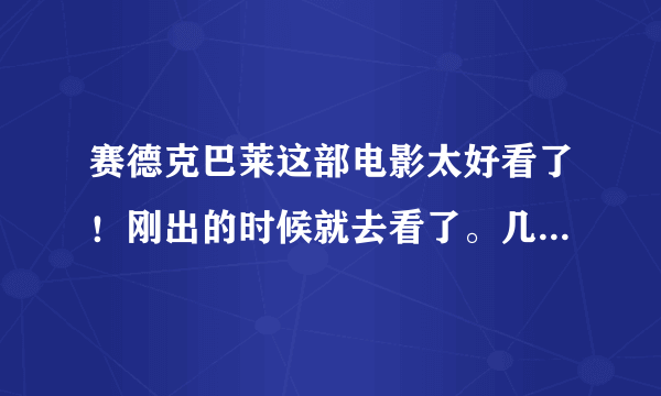 赛德克巴莱这部电影太好看了！刚出的时候就去看了。几年后的今天又看了一遍还是那么精彩。这么精彩这么有