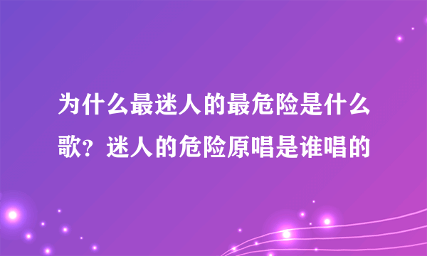 为什么最迷人的最危险是什么歌？迷人的危险原唱是谁唱的