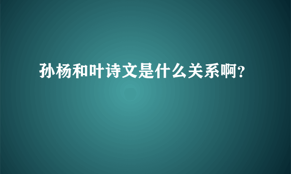 孙杨和叶诗文是什么关系啊？