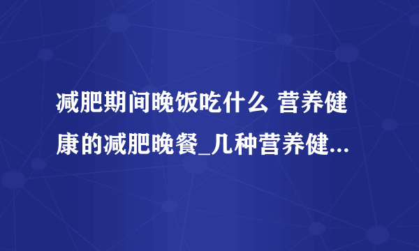 减肥期间晚饭吃什么 营养健康的减肥晚餐_几种营养健康的减肥晚餐_减肥晚餐应吃什么水果_健康减肥晚餐有哪些原则