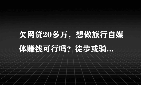 欠网贷20多万，想做旅行自媒体赚钱可行吗？徒步或骑行那种？