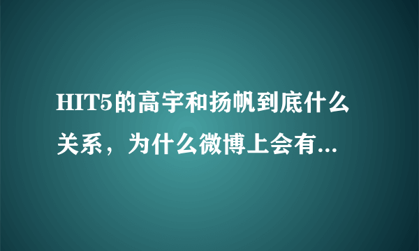 HIT5的高宇和扬帆到底什么关系，为什么微博上会有人讲高宇是扬帆男人呢？