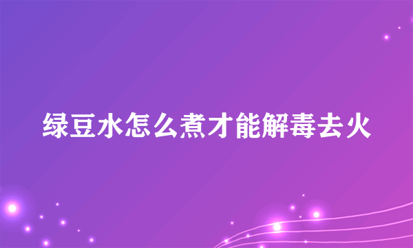 绿豆水怎么煮才能解毒去火