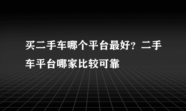 买二手车哪个平台最好？二手车平台哪家比较可靠