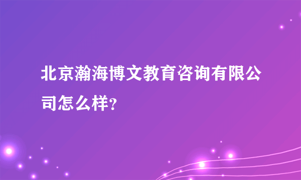 北京瀚海博文教育咨询有限公司怎么样？