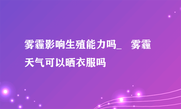 雾霾影响生殖能力吗_   雾霾天气可以晒衣服吗