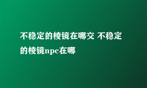 不稳定的棱镜在哪交 不稳定的棱镜npc在哪