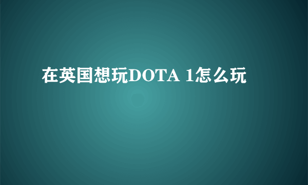 在英国想玩DOTA 1怎么玩