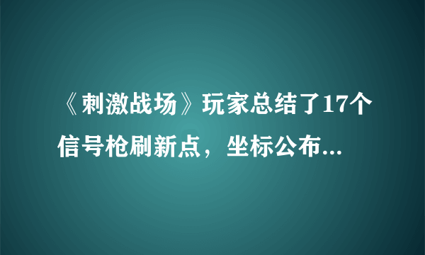 《刺激战场》玩家总结了17个信号枪刷新点，坐标公布，建议收藏！