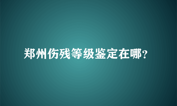 郑州伤残等级鉴定在哪？