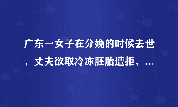 广东一女子在分娩的时候去世，丈夫欲取冷冻胚胎遭拒，你如何看待此事